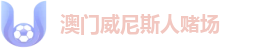 澳门威尼斯人赌场 - 品牌认证导航 | 实时竞技播报系统